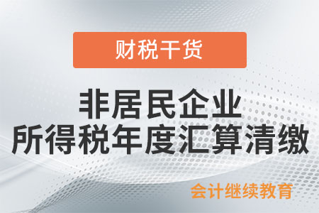 非居民企業(yè)所得稅年度匯算清繳的范圍是什么？