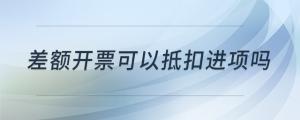 差額開票可以抵扣進項嗎