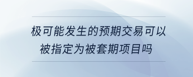 極可能發生的預期交易可以被指定為被套期項目嗎