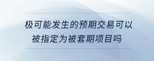 極可能發生的預期交易可以被指定為被套期項目嗎