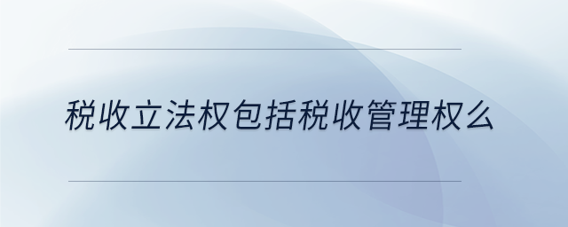 稅收立法權包括稅收管理權么