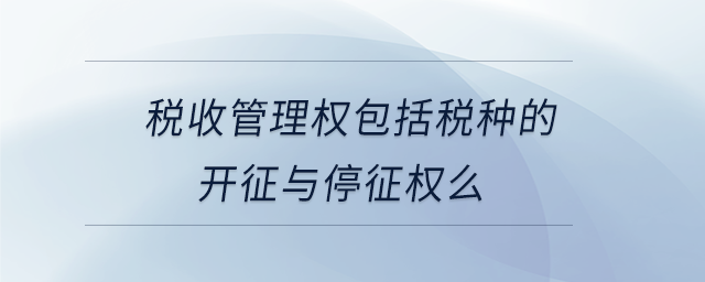 稅收管理權包括稅種的開征與停征權么