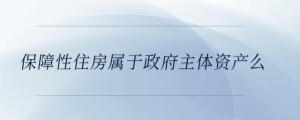 保障性住房屬于政府主體資產(chǎn)么