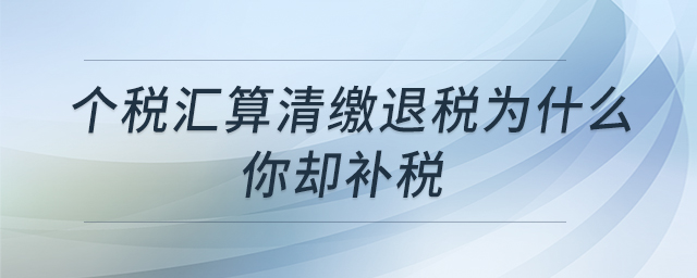 個稅匯算清繳退稅為什么你卻補稅