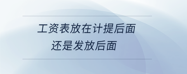 工資表放在計提后面還是發(fā)放后面