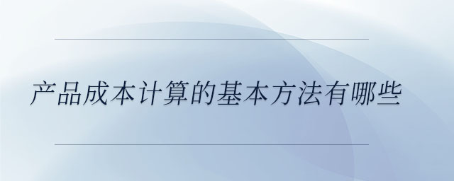 產品成本計算的基本方法有哪些