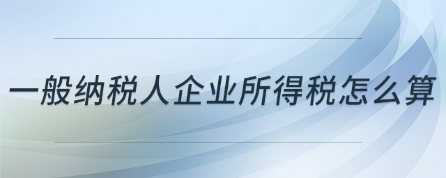 一般納稅人企業所得稅怎么算