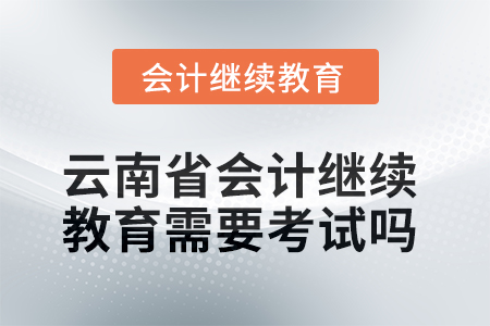 2025年云南省會計繼續教育需要考試嗎？
