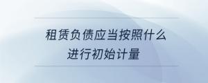 租賃負債應當按照什么進行初始計量