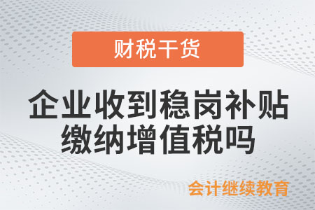 企業(yè)收到穩(wěn)崗補貼需要繳納增值稅嗎？