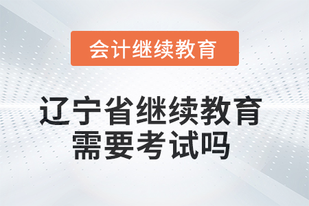2025年遼寧省會計繼續教育不需要考試嗎？