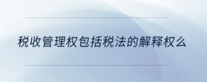 稅收管理權包括稅法的解釋權么