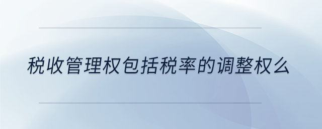 稅收管理權包括稅率的調整權么