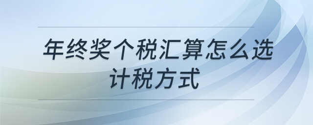 年終獎(jiǎng)個(gè)稅匯算怎么選計(jì)稅方式