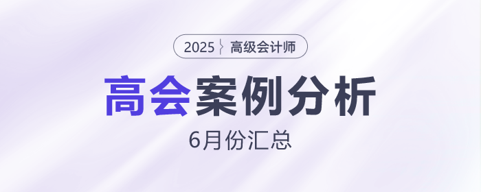 2025年高級(jí)會(huì)計(jì)師考試6月份案例分析匯總