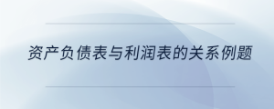 資產負債表與利潤表的關系例題