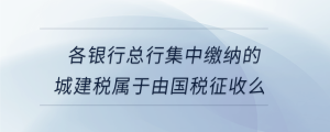 各銀行總行集中繳納的城建稅屬于由國(guó)稅征收么