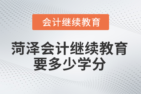 2025年菏澤市會(huì)計(jì)繼續(xù)教育要多少學(xué)分？