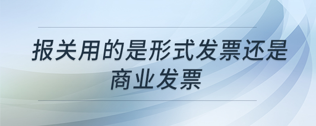 報關(guān)用的是形式發(fā)票還是商業(yè)發(fā)票