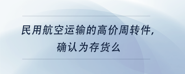 中級(jí)會(huì)計(jì)民用航空運(yùn)輸?shù)母邇r(jià)周轉(zhuǎn)件，確認(rèn)為存貨么
