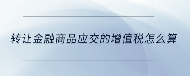 轉(zhuǎn)讓金融商品應(yīng)交的增值稅怎么算