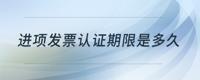 進(jìn)項(xiàng)發(fā)票認(rèn)證期限是多久