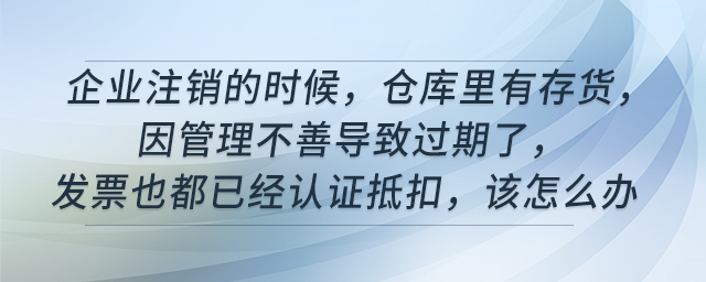 企業注銷的時候，倉庫里有存貨，因管理不善導致過期了，發票也都已經認證抵扣，該怎么辦