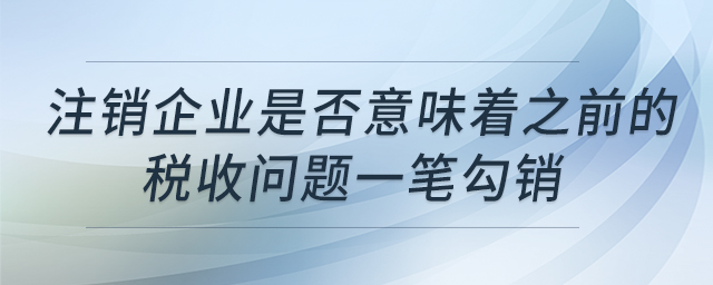 注銷企業是否意味著之前的稅收問題一筆勾銷