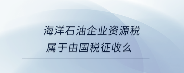 海洋石油企業資源稅屬于由國稅征收么