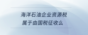 海洋石油企業(yè)資源稅屬于由國(guó)稅征收么