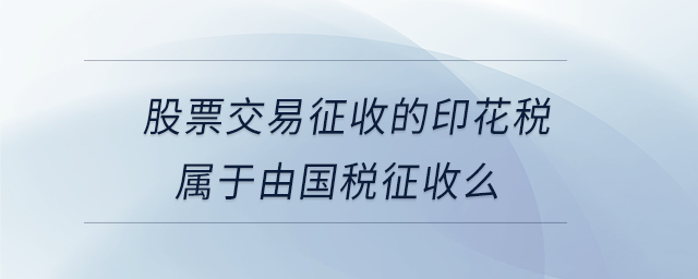 股票交易征收的印花稅屬于由國稅征收么