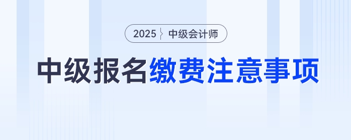 2025年中級會計考試報名繳費別踩坑，這些注意事項要牢記！