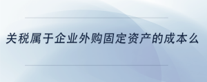 關(guān)稅屬于企業(yè)外購固定資產(chǎn)的成本么