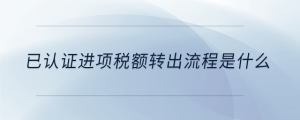 已認(rèn)證進(jìn)項稅額轉(zhuǎn)出流程是什么