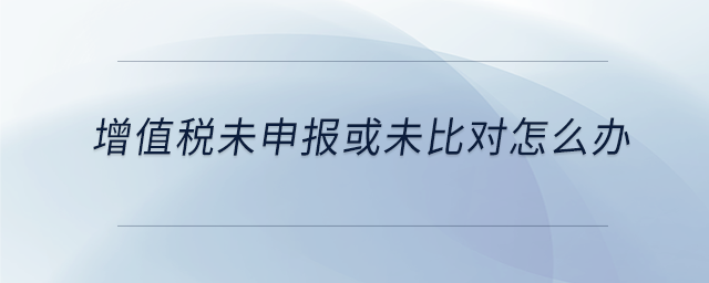 增值稅未申報或未比對怎么辦