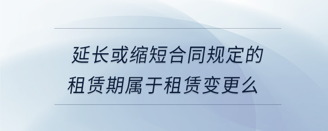 延長或縮短合同規定的租賃期屬于租賃變更么