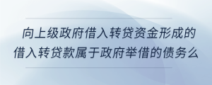 向上級(jí)政府借入轉(zhuǎn)貸資金形成的借入轉(zhuǎn)貸款屬于政府舉借的債務(wù)么