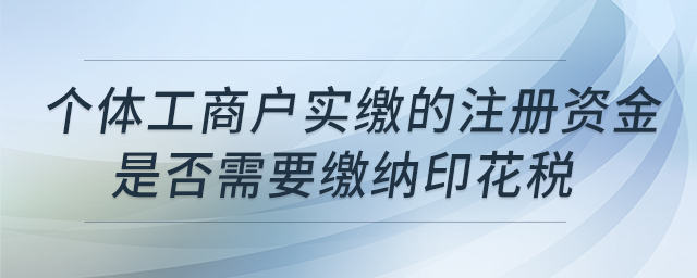 個體工商戶實繳的注冊資金是否需要繳納印花稅