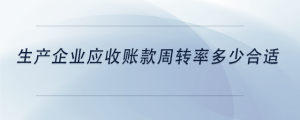 生產(chǎn)企業(yè)應(yīng)收賬款周轉(zhuǎn)率多少合適