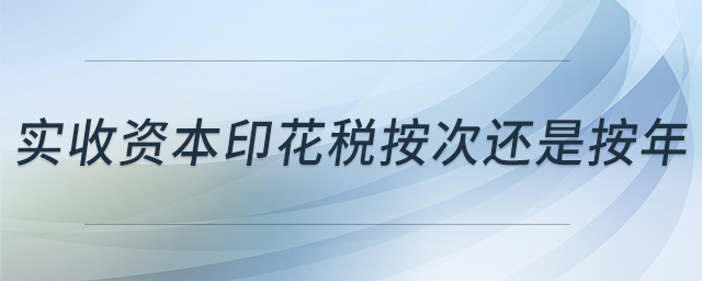 實(shí)收資本印花稅按次還是按年