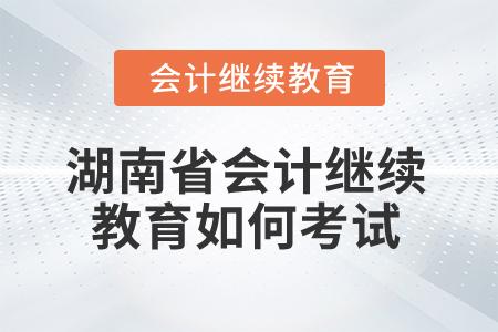 2025年湖南省會計繼續教育如何考試？