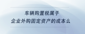 車輛購置稅屬于企業外購固定資產的成本么