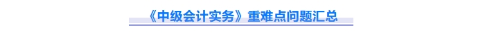 2025年中級會計實務重難點問題難攻破？這份資料速來解鎖！