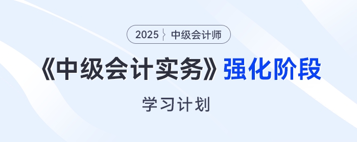  只需6周！2025年《中級會計實務(wù)》強化階段學習計劃來了！